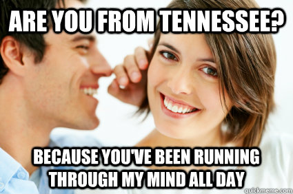 Are you from Tennessee? Because you've been running through my mind all day  Bad Pick-up line Paul