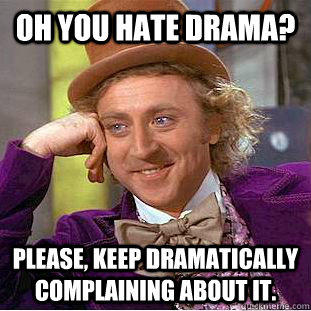 Oh you hate drama? Please, keep dramatically complaining about it.   
