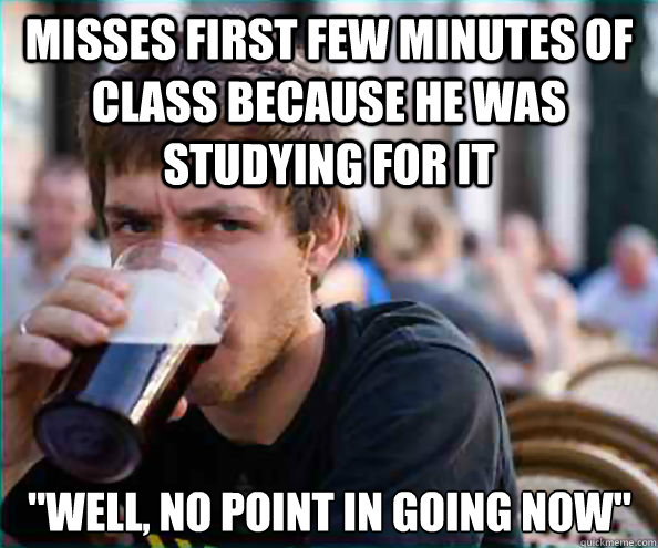 Misses first few minutes of class because he was studying for it 