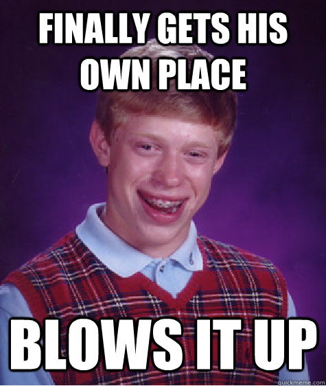 Finally Gets His Own Place Blows it Up  Bad Luck Brian