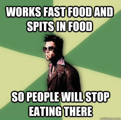 Works fast food and spits in food so people will stop eating there  Helpful Tyler Durden