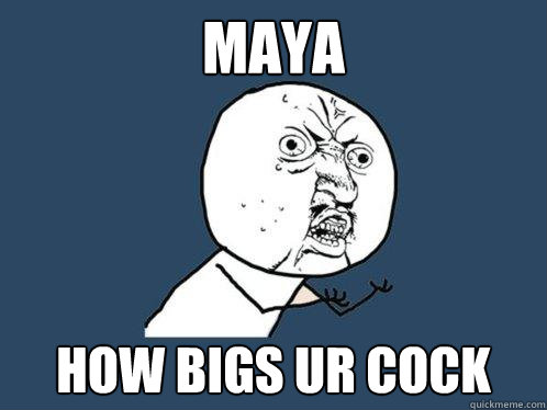 maya  how bigs ur cock  Y U No