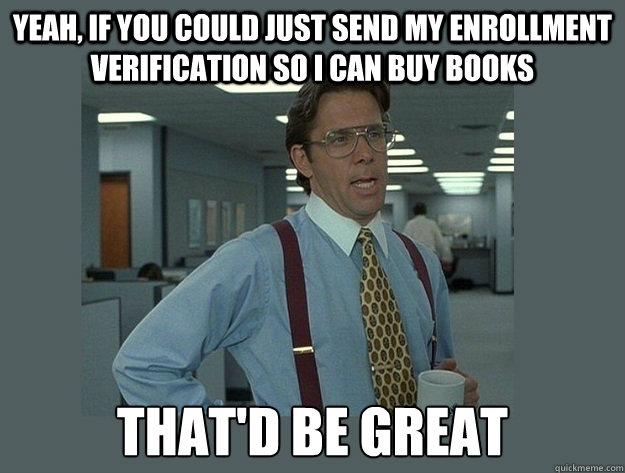 Yeah, if you could just send my enrollment verification so i can buy books That'd be great  Office Space Lumbergh