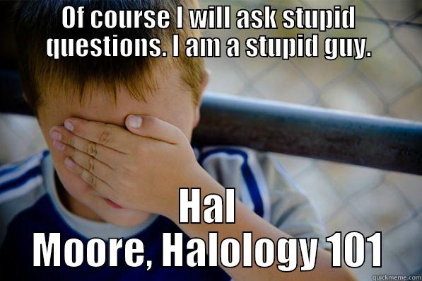 OF COURSE I WILL ASK STUPID QUESTIONS. I AM A STUPID GUY. HAL MOORE, HALOLOGY 101 Confession kid