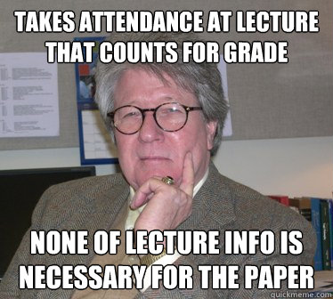 Takes attendance at lecture that counts for grade none of lecture info is necessary for the paper  Humanities Professor