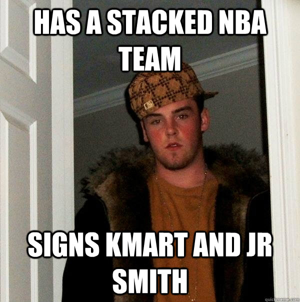 Has a Stacked NBA team Signs KMart and JR smith  Scumbag Steve