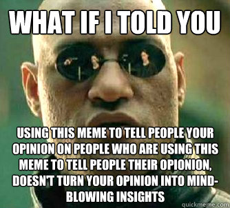 What if I told you Using this meme to tell people your opinion on people who are using this meme to tell people their opionion, doesn't turn your opinion into mind-blowing insights  What if I told you