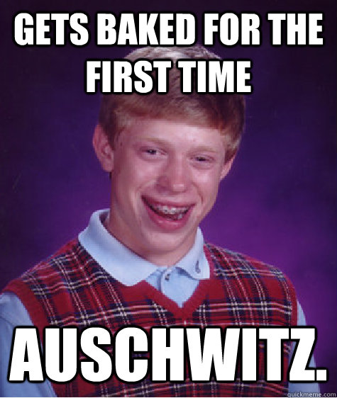 Gets baked for the first time  Auschwitz.  Bad Luck Brian