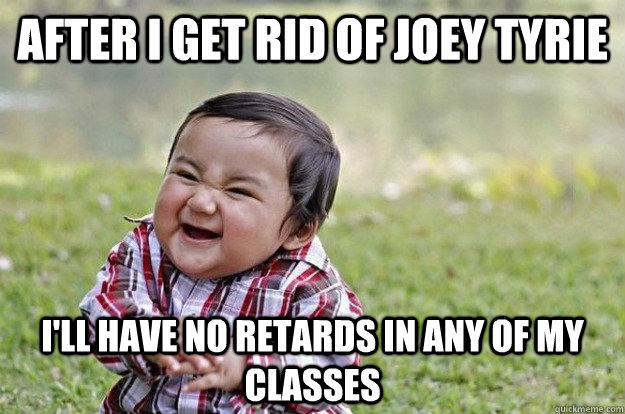 After I get rid of joey tyrie I'll have no retards in any of my classes - After I get rid of joey tyrie I'll have no retards in any of my classes  Evil Toddler