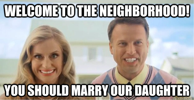 Welcome to the neighborhood! You should marry our daughter  