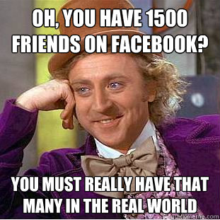 Oh, you have 1500 friends on Facebook? You must really have that many in the real world - Oh, you have 1500 friends on Facebook? You must really have that many in the real world  Condescending Wonka