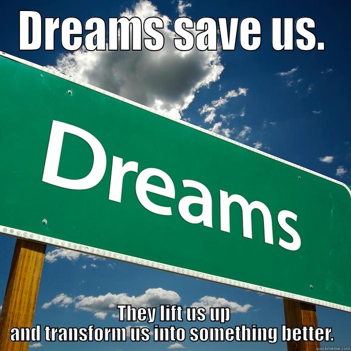 DREAMS SAVE US. THEY LIFT US UP AND TRANSFORM US INTO SOMETHING BETTER.  Misc