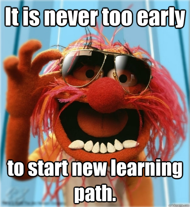 It is never too early to start new learning path.  Advice Animal