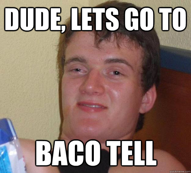 Dude, lets go to baco tell - Dude, lets go to baco tell  10 Guy