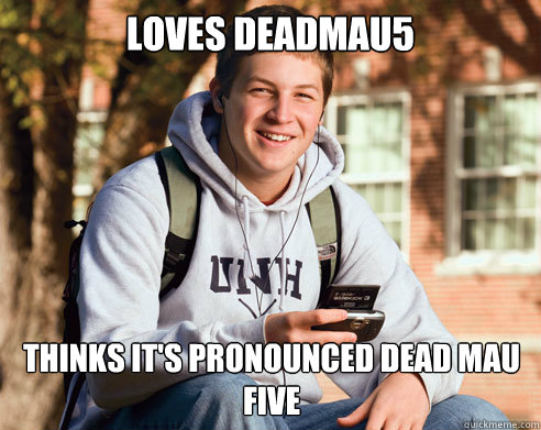 Loves deadmau5 thinks it's pronounced dead mau five - Loves deadmau5 thinks it's pronounced dead mau five  College Freshman