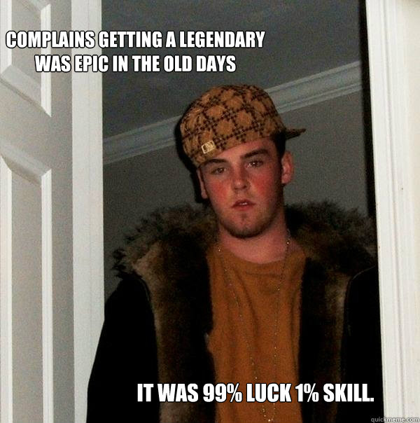 Complains getting a legendary was epic in the old days It was 99% luck 1% skill.  Scumbag Steve