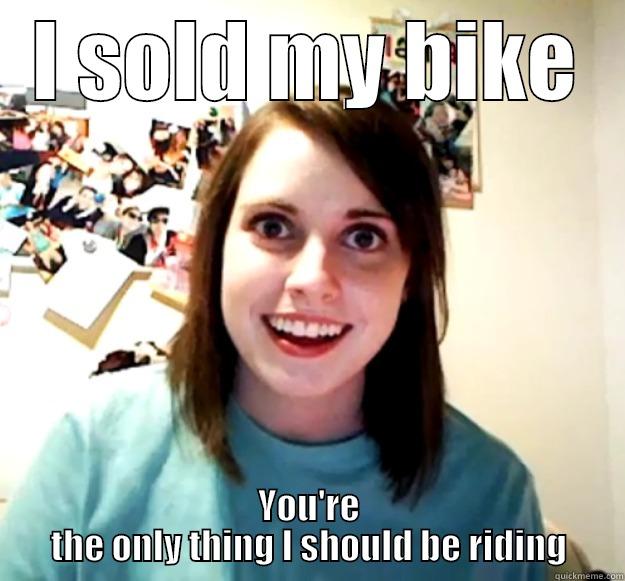 I SOLD MY BIKE YOU'RE THE ONLY THING I SHOULD BE RIDING Overly Attached Girlfriend