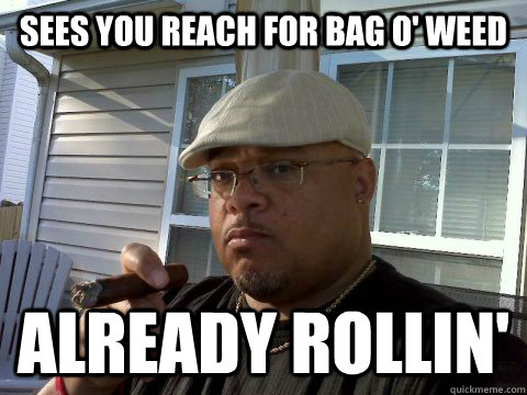 sees you reach for bag o' weed already rollin' - sees you reach for bag o' weed already rollin'  Ghetto Good Guy Greg