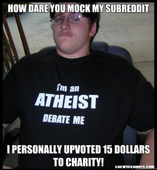 How dare you mock my subreddit I personally upvoted 15 dollars to charity!  Scumbag Atheist