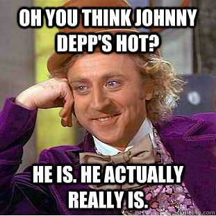 Oh you think johnny depp's hot? He is. He actually really is.  Condescending Wonka