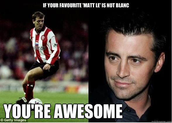 If your favourite 'matt le' is not blanc you're awesome - If your favourite 'matt le' is not blanc you're awesome  matt le tissier