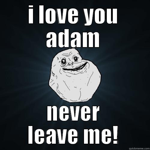 I LOVE YOU ADAM NEVER LEAVE ME! Forever Alone