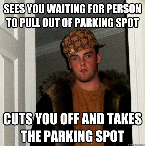 sees you waiting for person to pull out of parking spot cuts you off and takes the parking spot - sees you waiting for person to pull out of parking spot cuts you off and takes the parking spot  Scumbag Steve