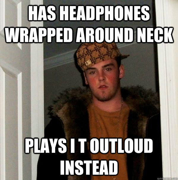 Has headphones wrapped around neck Plays i t outloud instead   Scumbag Steve