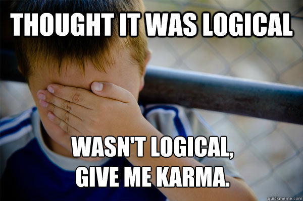 THOUght it was logical wasn't logical,
Give me karma.  Confession kid