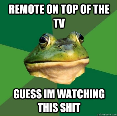 remote on top of the tv guess im watching this shit - remote on top of the tv guess im watching this shit  Foul Bachelor Frog