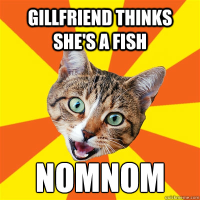 Gillfriend thinks she's a fish nomnom  Bad Advice Cat