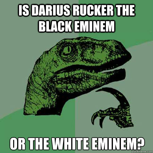 Is darius rucker the black eminem or the white eminem?  Philosoraptor