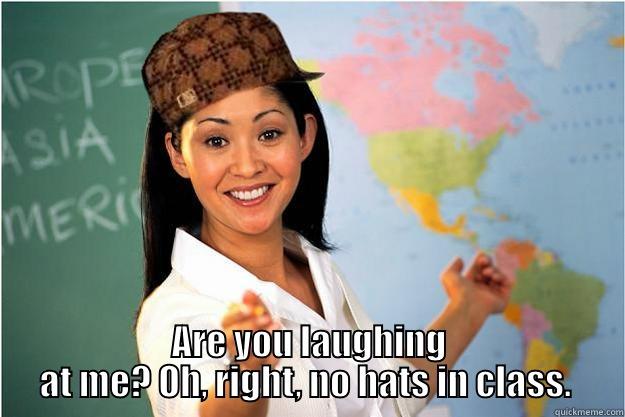 No hats in class -   ARE YOU LAUGHING AT ME? OH, RIGHT, NO HATS IN CLASS.  Scumbag Teacher