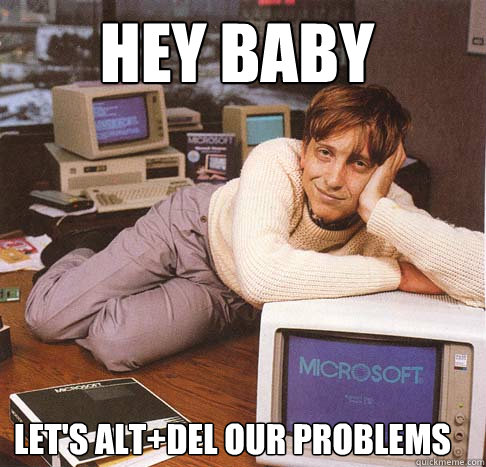 hey baby let's alt+del our problems  Dreamy Bill Gates