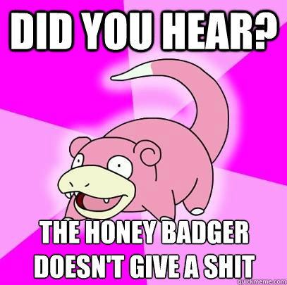 Did you hear? The honey badger doesn't give a shit  Slowpoke