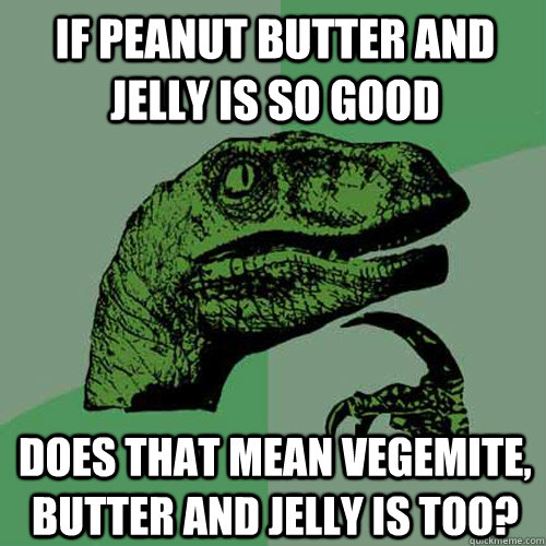 If peanut butter and jelly is so good does that mean vegemite, butter and jelly is too?  Philosoraptor