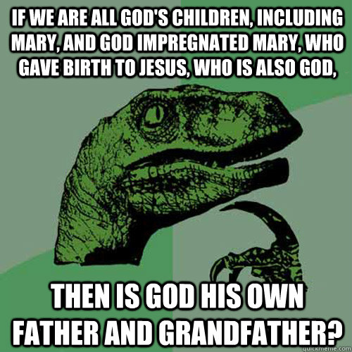 If we are all God's children, including Mary, and God impregnated Mary, who gave birth to Jesus, who is also God,  then is God his own Father and Grandfather?  Philosoraptor