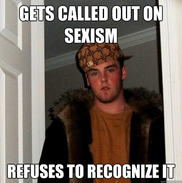 Gets called out on sexism refuses to recognize it  Scumbag Steve