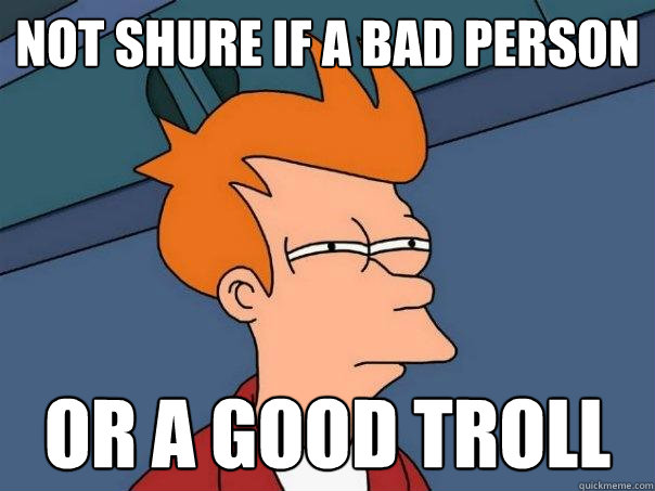 not shure if a bad person or a good troll  Futurama Fry