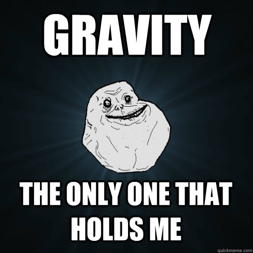 Gravity The only one that holds me  Forever Alone