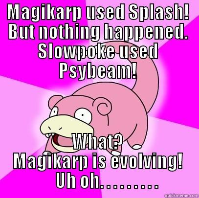 MAGIKARP USED SPLASH! BUT NOTHING HAPPENED. SLOWPOKE USED PSYBEAM! WHAT? MAGIKARP IS EVOLVING!      UH OH. . . . . . . . . Slowpoke