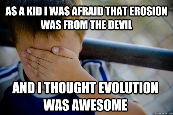 as a kid I was afraid that erosion was from the devil and i thought evolution was awesome - as a kid I was afraid that erosion was from the devil and i thought evolution was awesome  Confession kid