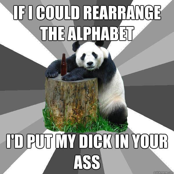 If I could rearrange the alphabet i'd put my dick in your ass  Pickup-Line Panda