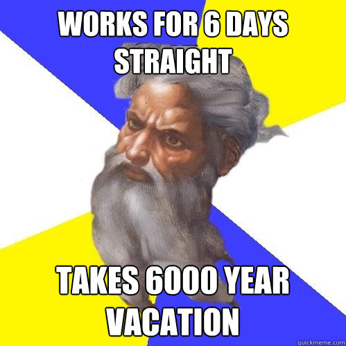 Works for 6 days straight Takes 6000 year vacation  Advice God