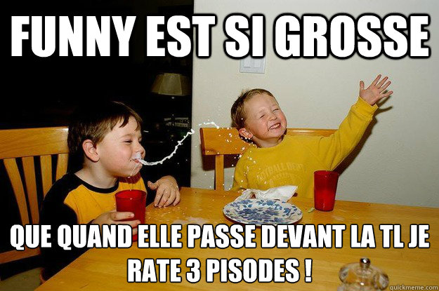 Funny est si grosse  Que quand elle passe devant la télé je rate 3 épisodes !  yo mama is so fat