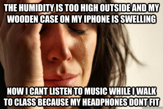 The humidity is too high outside and my wooden case on my iphone is swelling Now i cant listen to music while i walk to class because my headphones dont fit - The humidity is too high outside and my wooden case on my iphone is swelling Now i cant listen to music while i walk to class because my headphones dont fit  First World Problems