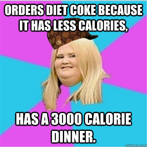 Orders diet coke because it has less calories, has a 3000 calorie dinner.  scumbag fat girl