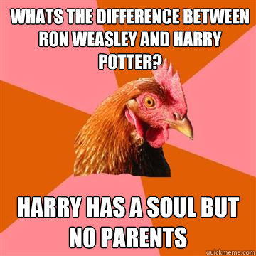 What´s the difference between Ron Weasley and Harry Potter? Harry has a soul but no parents  Anti-Joke Chicken