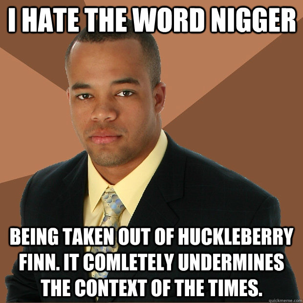 I hate the word nigger being taken out of Huckleberry Finn. It comletely undermines the context of the times. - I hate the word nigger being taken out of Huckleberry Finn. It comletely undermines the context of the times.  Successful Black Man