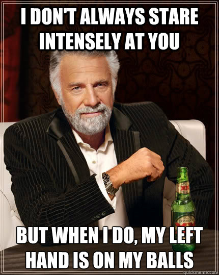 I don't always stare intensely at you But when I do, my left hand is on my balls  The Most Interesting Man In The World